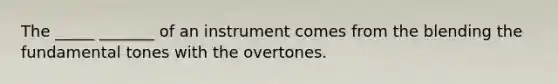 The _____ _______ of an instrument comes from the blending the fundamental tones with the overtones.