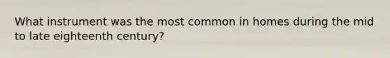 What instrument was the most common in homes during the mid to late eighteenth century?