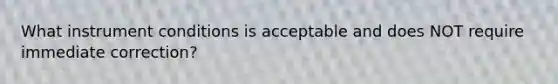 What instrument conditions is acceptable and does NOT require immediate correction?