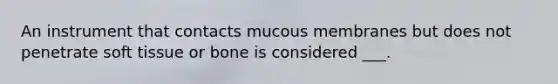 An instrument that contacts mucous membranes but does not penetrate soft tissue or bone is considered ___.