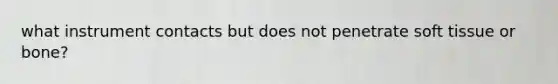 what instrument contacts but does not penetrate soft tissue or bone?