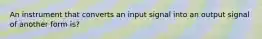 An instrument that converts an input signal into an output signal of another form is?