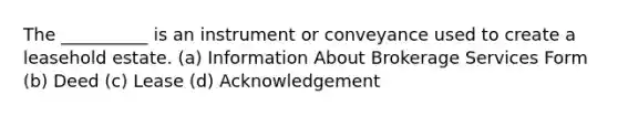 The __________ is an instrument or conveyance used to create a leasehold estate. (a) Information About Brokerage Services Form (b) Deed (c) Lease (d) Acknowledgement