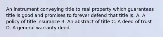 An instrument conveying title to real property which guarantees title is good and promises to forever defend that title is: A. A policy of title insurance B. An abstract of title C. A deed of trust D. A general warranty deed