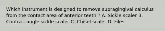 Which instrument is designed to remove supragingival calculus from the contact area of anterior teeth ? A. Sickle scaler B. Contra - angle sickle scaler C. Chisel scaler D. Files