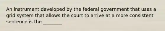 An instrument developed by the federal government that uses a grid system that allows the court to arrive at a more consistent sentence is the ________