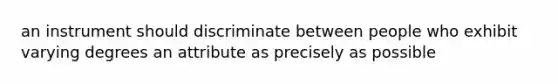 an instrument should discriminate between people who exhibit varying degrees an attribute as precisely as possible