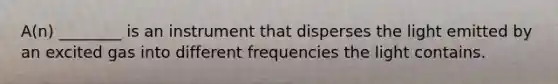 A(n) ________ is an instrument that disperses the light emitted by an excited gas into different frequencies the light contains.