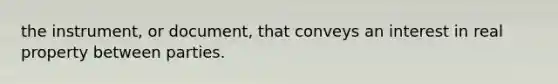 the instrument, or document, that conveys an interest in real property between parties.
