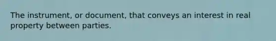 The instrument, or document, that conveys an interest in real property between parties.