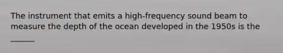 The instrument that emits a high-frequency sound beam to measure the depth of the ocean developed in the 1950s is the ______