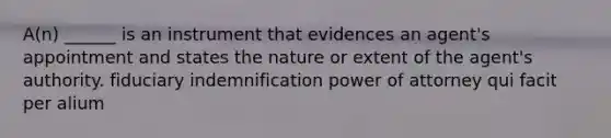 A(n) ______ is an instrument that evidences an agent's appointment and states the nature or extent of the agent's authority. fiduciary indemnification power of attorney qui facit per alium