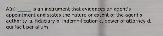 A(n) ______ is an instrument that evidences an agent's appointment and states the nature or extent of the agent's authority. a. fiduciary b. indemnification c. power of attorney d. qui facit per alium