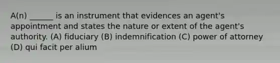 A(n) ______ is an instrument that evidences an agent's appointment and states the nature or extent of the agent's authority. (A) fiduciary (B) indemnification (C) power of attorney (D) qui facit per alium