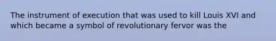 The instrument of execution that was used to kill Louis XVI and which became a symbol of revolutionary fervor was the