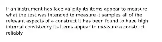 If an instrument has face validity its items appear to measure what the test was intended to measure it samples all of the relevant aspects of a construct it has been found to have high internal consistency its items appear to measure a construct reliably