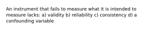 An instrument that fails to measure what it is intended to measure lacks: a) validity b) reliability c) consistency d) a confounding variable