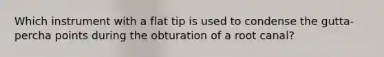 Which instrument with a flat tip is used to condense the gutta-percha points during the obturation of a root canal?