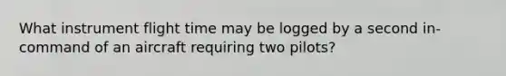 What instrument flight time may be logged by a second in-command of an aircraft requiring two pilots?