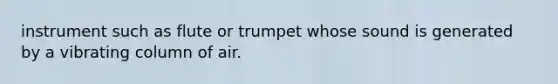 instrument such as flute or trumpet whose sound is generated by a vibrating column of air.