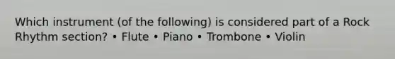 Which instrument (of the following) is considered part of a Rock Rhythm section? • Flute • Piano • Trombone • Violin