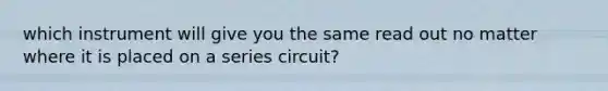 which instrument will give you the same read out no matter where it is placed on a series circuit?