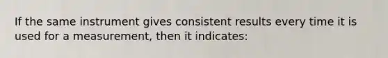 If the same instrument gives consistent results every time it is used for a measurement, then it indicates: