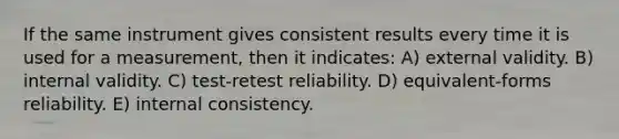 If the same instrument gives consistent results every time it is used for a measurement, then it indicates: A) external validity. B) internal validity. C) test-retest reliability. D) equivalent-forms reliability. E) internal consistency.