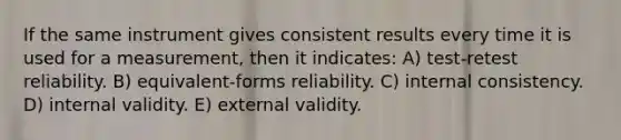 If the same instrument gives consistent results every time it is used for a measurement, then it indicates: A) test-retest reliability. B) equivalent-forms reliability. C) internal consistency. D) internal validity. E) external validity.