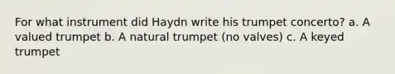 For what instrument did Haydn write his trumpet concerto? a. A valued trumpet b. A natural trumpet (no valves) c. A keyed trumpet