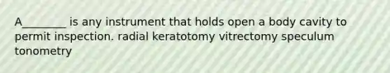 A________ is any instrument that holds open a body cavity to permit inspection. radial keratotomy vitrectomy speculum tonometry