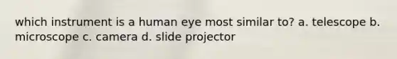 which instrument is a human eye most similar to? a. telescope b. microscope c. camera d. slide projector