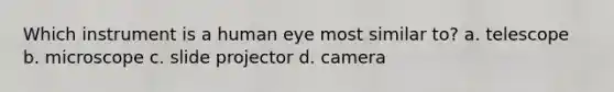 Which instrument is a human eye most similar to? a. telescope b. microscope c. slide projector d. camera