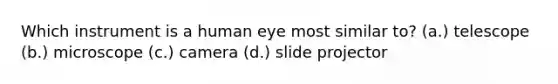 Which instrument is a human eye most similar to? (a.) telescope (b.) microscope (c.) camera (d.) slide projector