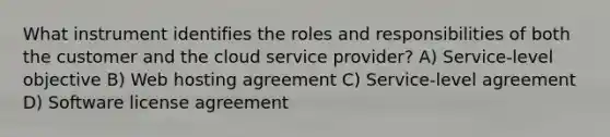 What instrument identifies the roles and responsibilities of both the customer and the cloud service provider? A) Service-level objective B) Web hosting agreement C) Service-level agreement D) Software license agreement