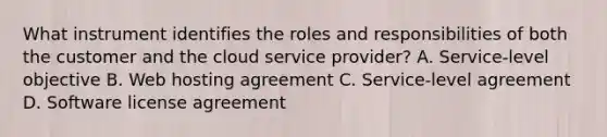 What instrument identifies the roles and responsibilities of both the customer and the cloud service provider? A. Service-level objective B. Web hosting agreement C. Service-level agreement D. Software license agreement