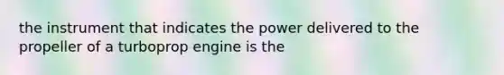 the instrument that indicates the power delivered to the propeller of a turboprop engine is the