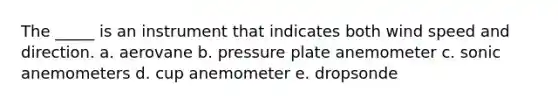 The _____ is an instrument that indicates both wind speed and direction. a. aerovane b. pressure plate anemometer c. sonic anemometers d. cup anemometer e. dropsonde