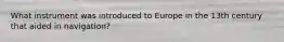 What instrument was introduced to Europe in the 13th century that aided in navigation?
