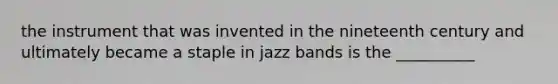 the instrument that was invented in the nineteenth century and ultimately became a staple in jazz bands is the __________