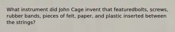 What instrument did John Cage invent that featuredbolts, screws, rubber bands, pieces of felt, paper, and plastic inserted between the strings?