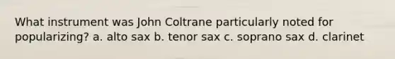 What instrument was John Coltrane particularly noted for popularizing? a. alto sax b. tenor sax c. soprano sax d. clarinet