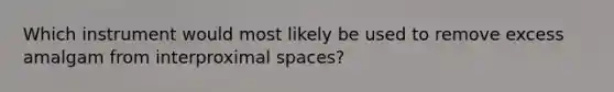 Which instrument would most likely be used to remove excess amalgam from interproximal spaces?