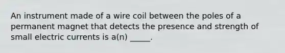 An instrument made of a wire coil between the poles of a permanent magnet that detects the presence and strength of small electric currents is a(n) _____.