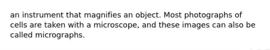 an instrument that magnifies an object. Most photographs of cells are taken with a microscope, and these images can also be called micrographs.