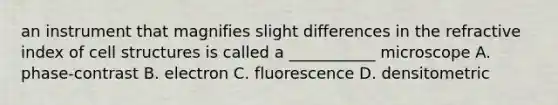 an instrument that magnifies slight differences in the refractive index of cell structures is called a ___________ microscope A. phase-contrast B. electron C. fluorescence D. densitometric