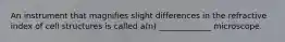 An instrument that magnifies slight differences in the refractive index of cell structures is called a(n) _____________ microscope.