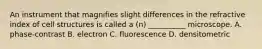 An instrument that magnifies slight differences in the refractive index of cell structures is called a (n) __________ microscope. A. phase-contrast B. electron C. fluorescence D. densitometric