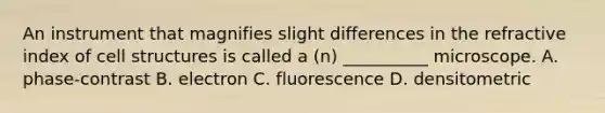 An instrument that magnifies slight differences in the refractive index of cell structures is called a (n) __________ microscope. A. phase-contrast B. electron C. fluorescence D. densitometric