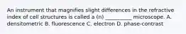 An instrument that magnifies slight differences in the refractive index of cell structures is called a (n) __________ microscope. A. densitometric B. fluorescence C. electron D. phase-contrast